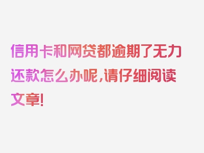 信用卡和网贷都逾期了无力还款怎么办呢，请仔细阅读文章！