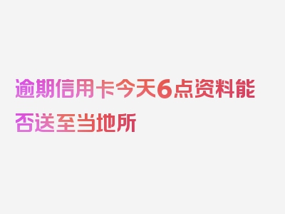 逾期信用卡今天6点资料能否送至当地所