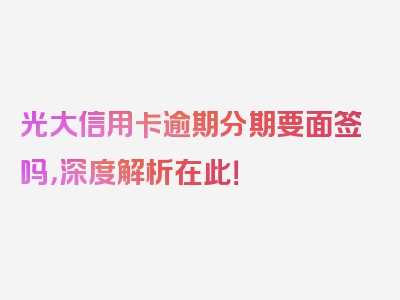 光大信用卡逾期分期要面签吗，深度解析在此！