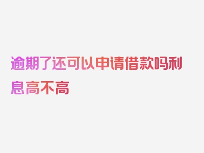 逾期了还可以申请借款吗利息高不高