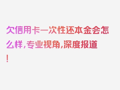 欠信用卡一次性还本金会怎么样，专业视角，深度报道！