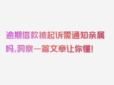 逾期借款被起诉需通知亲属吗，洞察一篇文章让你懂！