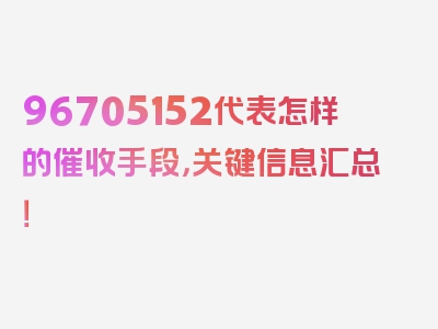 96705152代表怎样的催收手段，关键信息汇总！