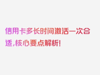 信用卡多长时间激活一次合适，核心要点解析！