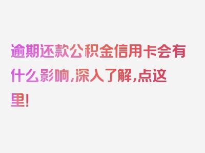 逾期还款公积金信用卡会有什么影响，深入了解，点这里！