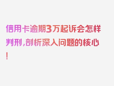 信用卡逾期3万起诉会怎样判刑，剖析深入问题的核心！