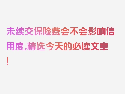 未续交保险费会不会影响信用度，精选今天的必读文章！