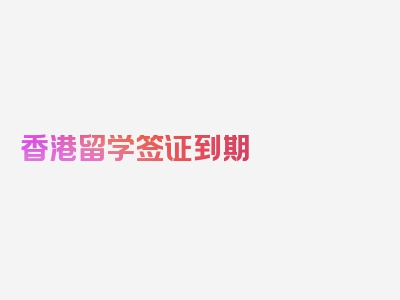 香港留学签证到期 延期3个月,本文最新更新文章！