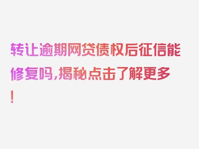 转让逾期网贷债权后征信能修复吗，揭秘点击了解更多！