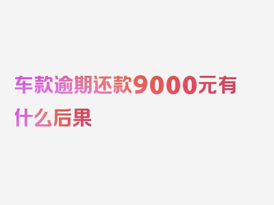 车款逾期还款9000元有什么后果