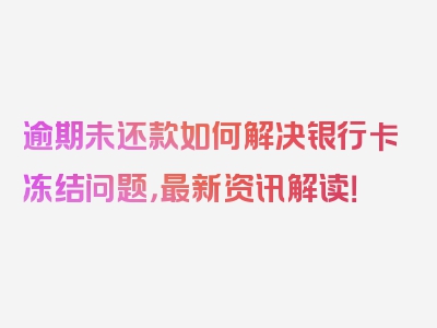 逾期未还款如何解决银行卡冻结问题，最新资讯解读！