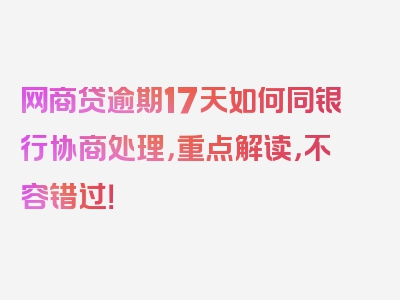 网商贷逾期17天如何同银行协商处理，重点解读，不容错过！