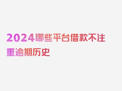 2024哪些平台借款不注重逾期历史