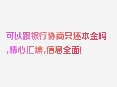 可以跟银行协商只还本金吗，精心汇编，信息全面！