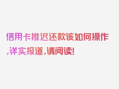 信用卡推迟还款该如何操作，详实报道，请阅读！