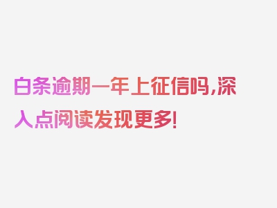 白条逾期一年上征信吗，深入点阅读发现更多！