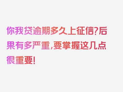 你我贷逾期多久上征信?后果有多严重，要掌握这几点很重要！