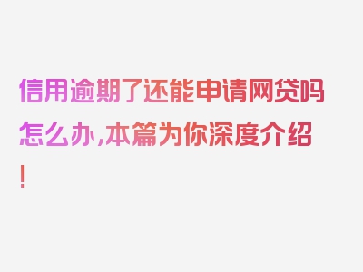 信用逾期了还能申请网贷吗怎么办，本篇为你深度介绍!