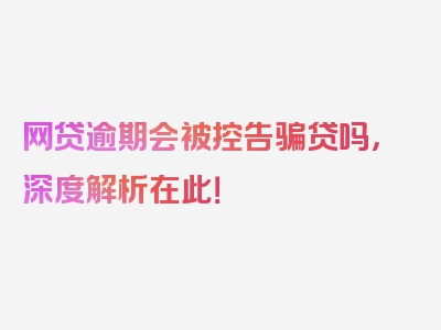 网贷逾期会被控告骗贷吗，深度解析在此！