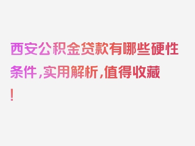 西安公积金贷款有哪些硬性条件，实用解析，值得收藏！