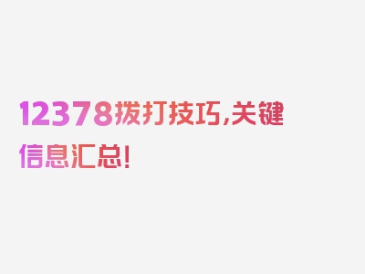 12378拨打技巧，关键信息汇总！