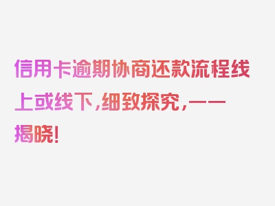 信用卡逾期协商还款流程线上或线下，细致探究，一一揭晓！