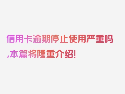 信用卡逾期停止使用严重吗，本篇将隆重介绍!