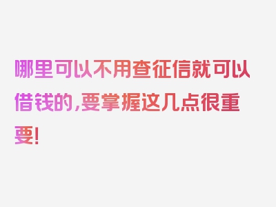 哪里可以不用查征信就可以借钱的，要掌握这几点很重要！