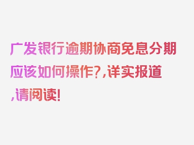 广发银行逾期协商免息分期应该如何操作?，详实报道，请阅读！