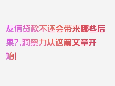 友信贷款不还会带来哪些后果?，洞察力从这篇文章开始！