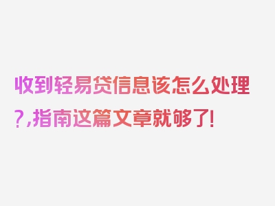 收到轻易贷信息该怎么处理?，指南这篇文章就够了！