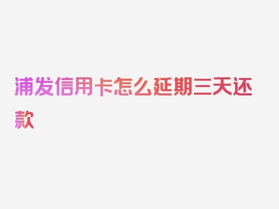 浦发信用卡怎么延期三天还款