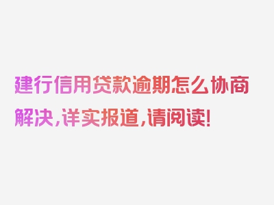 建行信用贷款逾期怎么协商解决，详实报道，请阅读！