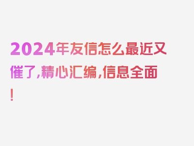 2024年友信怎么最近又催了，精心汇编，信息全面！