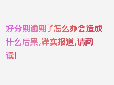 好分期逾期了怎么办会造成什么后果，详实报道，请阅读！