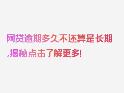 网贷逾期多久不还算是长期，揭秘点击了解更多！