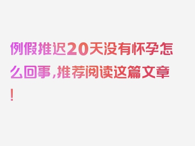 例假推迟20天没有怀孕怎么回事，推荐阅读这篇文章！