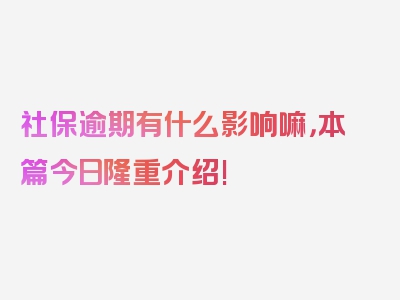 社保逾期有什么影响嘛，本篇今日隆重介绍!