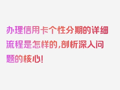 办理信用卡个性分期的详细流程是怎样的，剖析深入问题的核心！