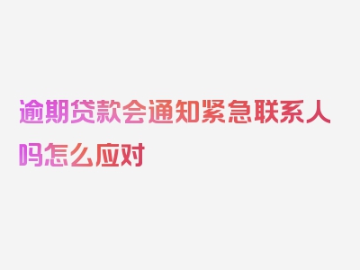 逾期贷款会通知紧急联系人吗怎么应对