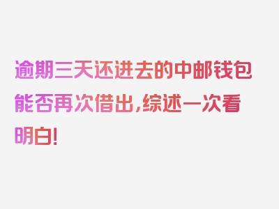 逾期三天还进去的中邮钱包能否再次借出，综述一次看明白！