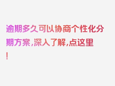 逾期多久可以协商个性化分期方案，深入了解，点这里！