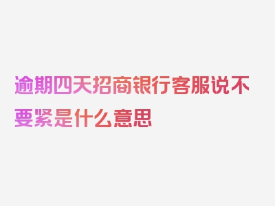 逾期四天招商银行客服说不要紧是什么意思