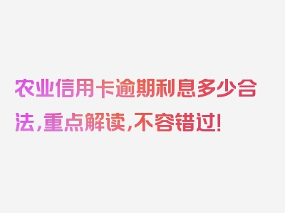 农业信用卡逾期利息多少合法，重点解读，不容错过！