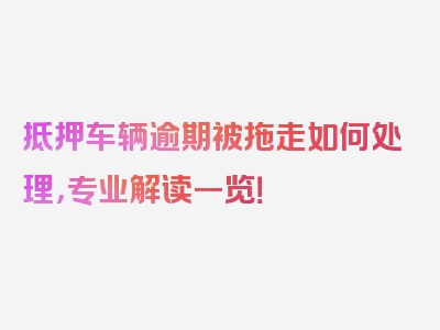 抵押车辆逾期被拖走如何处理，专业解读一览！