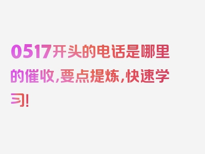 0517开头的电话是哪里的催收，要点提炼，快速学习！