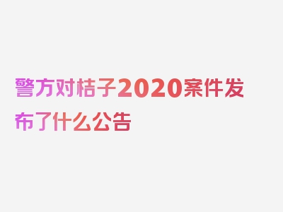 警方对桔子2020案件发布了什么公告