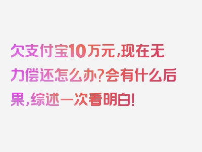 欠支付宝10万元,现在无力偿还怎么办?会有什么后果，综述一次看明白！