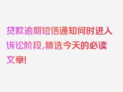 贷款逾期短信通知何时进入诉讼阶段，精选今天的必读文章！