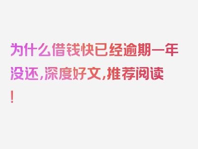 为什么借钱快已经逾期一年没还，深度好文，推荐阅读！